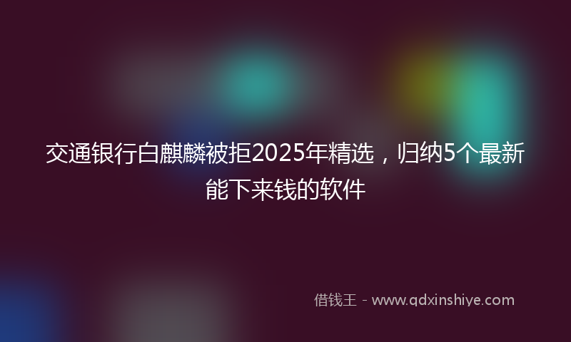 交通银行白麒麟被拒2025年精选，归纳5个最新能下来钱的软件