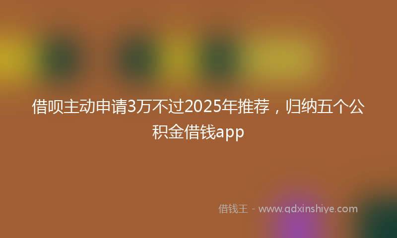 借呗主动申请3万不过2025年推荐，归纳五个公积金借钱app