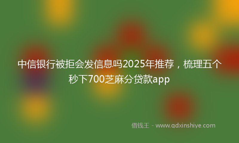中信银行被拒会发信息吗2025年推荐，梳理五个秒下700芝麻分贷款app
