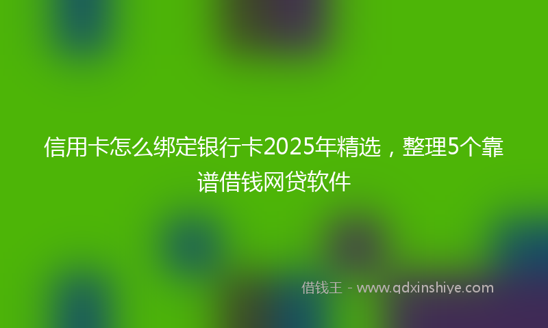 信用卡怎么绑定银行卡2025年精选，整理5个靠谱借钱网贷软件