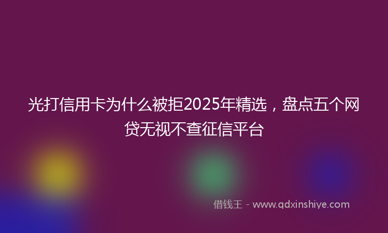 光打信用卡为什么被拒2025年精选，盘点五个网贷无视不查征信平台