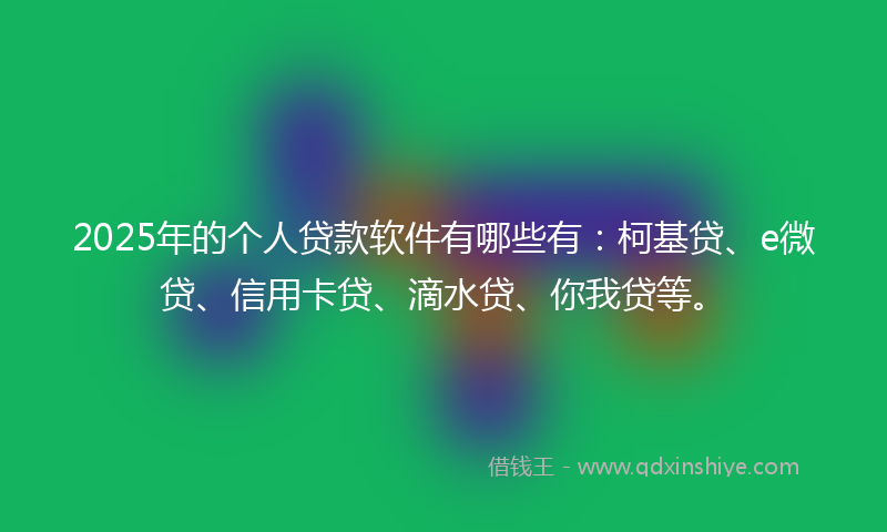2025年的个人贷款软件有哪些有:柯基贷、e微贷、信用卡贷、滴水贷、你我贷等。