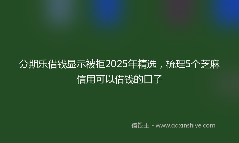 分期乐借钱显示被拒2025年精选，梳理5个芝麻信用可以借钱的口子