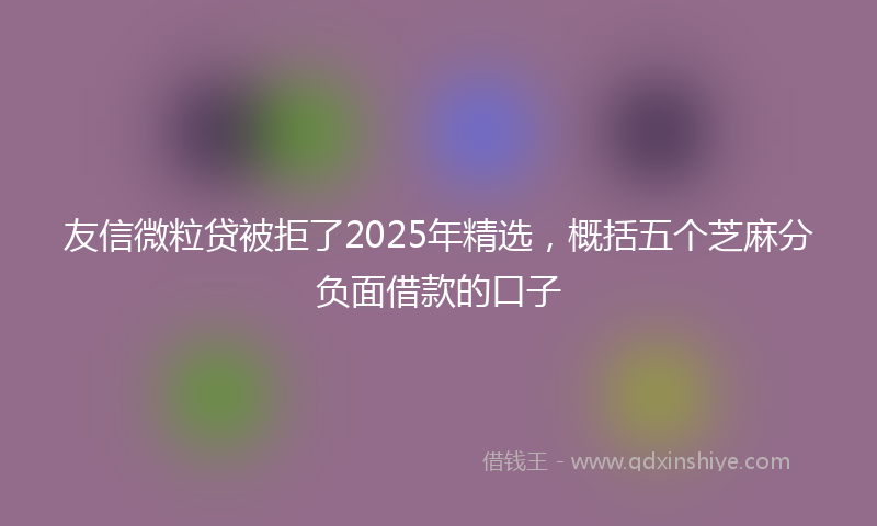 友信微粒贷被拒了2025年精选，概括五个芝麻分负面借款的口子