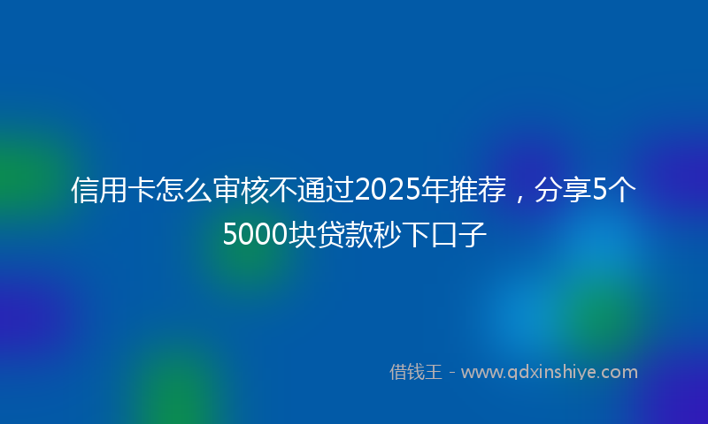信用卡怎么审核不通过2025年推荐，分享5个5000块贷款秒下口子