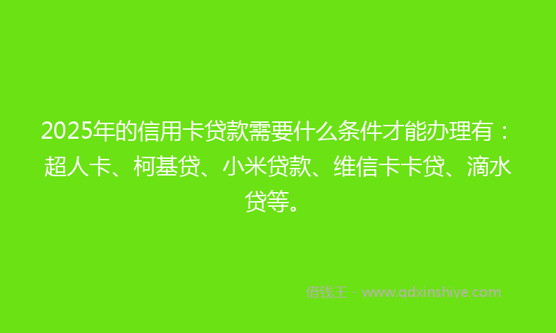 2025年的信用卡贷款需要什么条件才能办理有：超人卡、柯基贷、小米贷款、维信卡卡贷、滴水贷等。