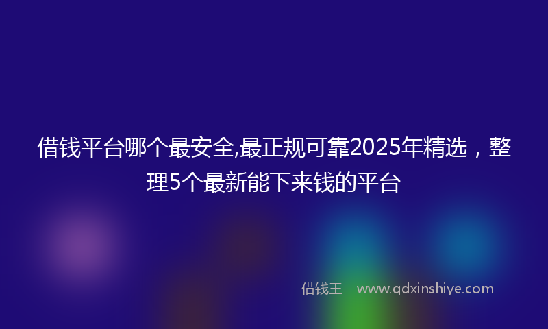 借钱平台哪个最安全,最正规可靠2025年精选，整理5个最新能下来钱的平台