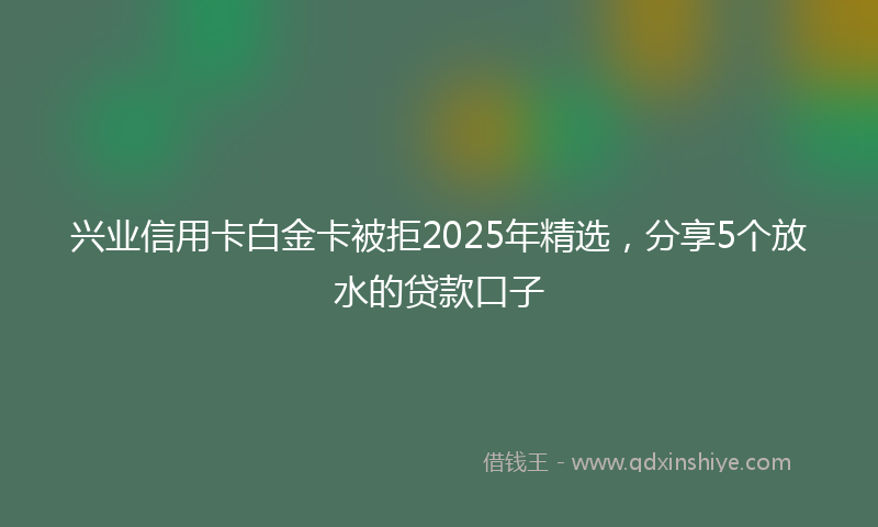 兴业信用卡白金卡被拒2025年精选，分享5个放水的贷款口子