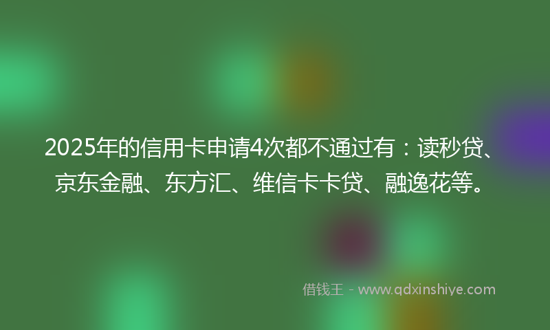 2025年的信用卡申请4次都不通过有：读秒贷、京东金融、东方汇、维信卡卡贷、融逸花等。