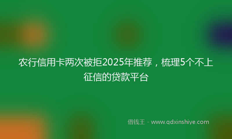 农行信用卡两次被拒2025年推荐，梳理5个不上征信的贷款平台