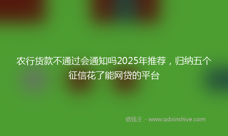 农行货款不通过会通知吗2025年推荐，归纳五个征信花了能网贷的平台