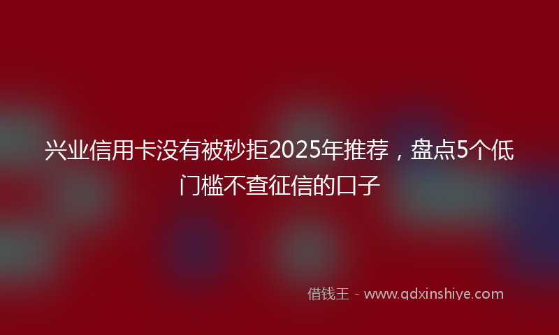 兴业信用卡没有被秒拒2025年推荐，盘点5个低门槛不查征信的口子