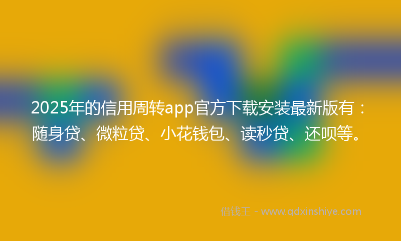 2025年的信用周转app官方下载安装最新版有：随身贷、微粒贷、小花钱包、读秒贷、还呗等。