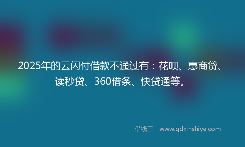 2025年的云闪付借款不通过有:花呗、惠商贷、读秒贷、360借条、快贷通等。