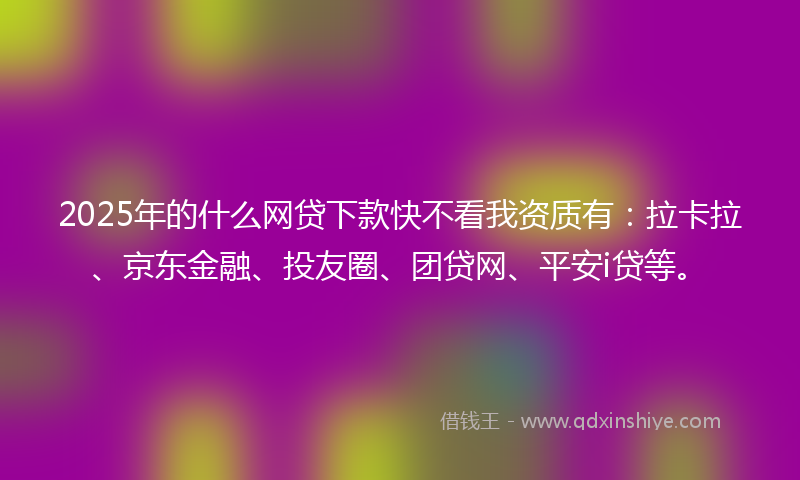 2025年的什么网贷下款快不看我资质有：拉卡拉、京东金融、投友圈、团贷网、平安i贷等。
