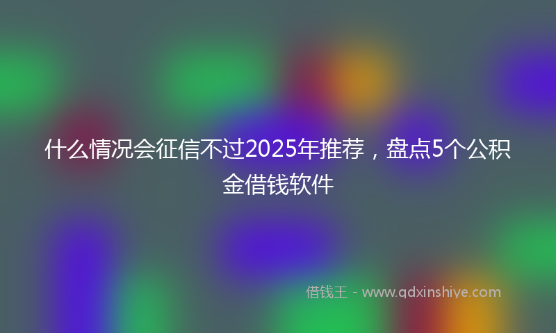 什么情况会征信不过2025年推荐，盘点5个公积金借钱软件