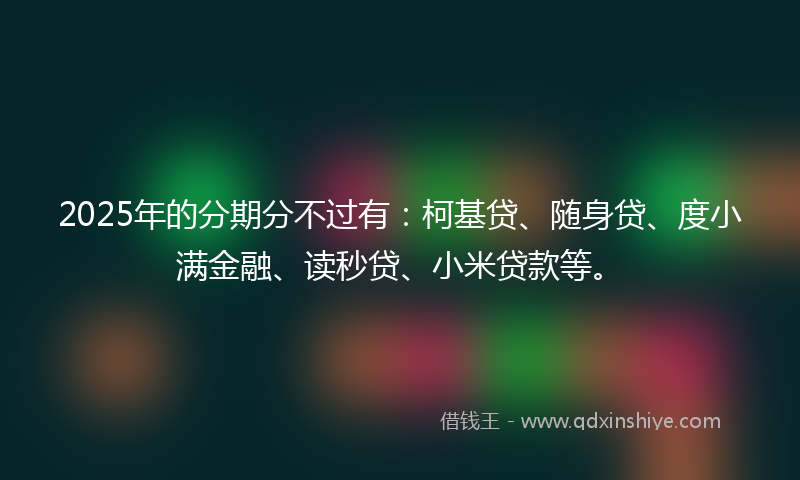 2025年的分期分不过有：柯基贷、随身贷、度小满金融、读秒贷、小米贷款等。