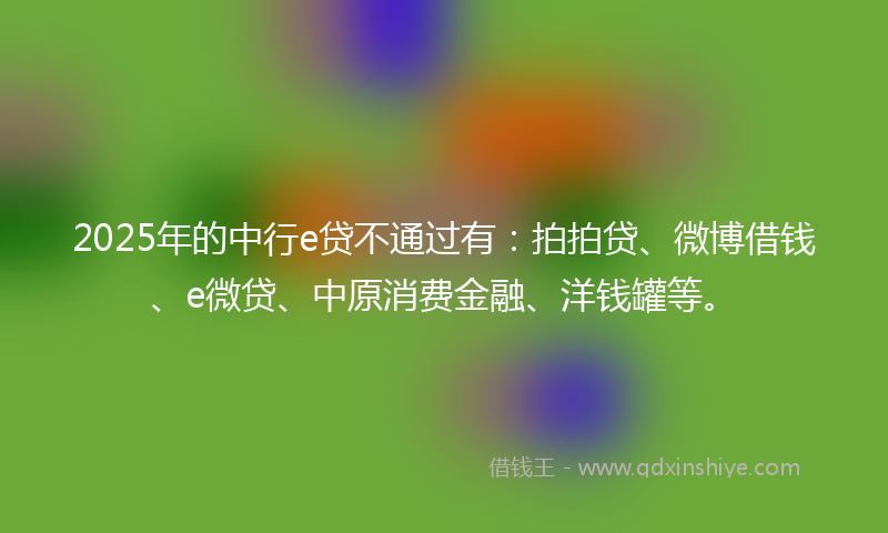 2025年的中行e贷不通过有：拍拍贷、微博借钱、e微贷、中原消费金融、洋钱罐等。