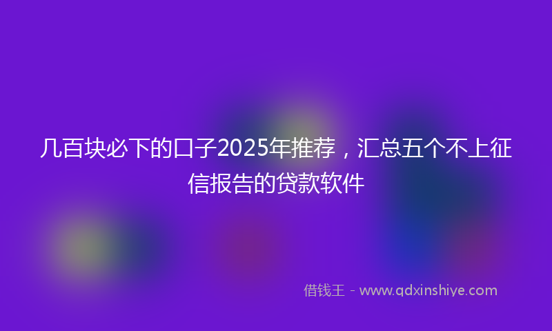 几百块必下的口子2025年推荐，汇总五个不上征信报告的贷款软件