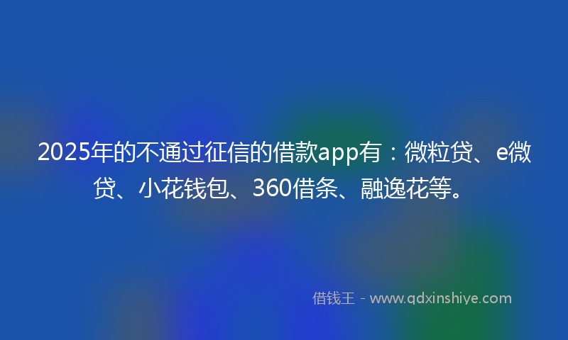 2025年的不通过征信的借款app有：微粒贷、e微贷、小花钱包、360借条、融逸花等。