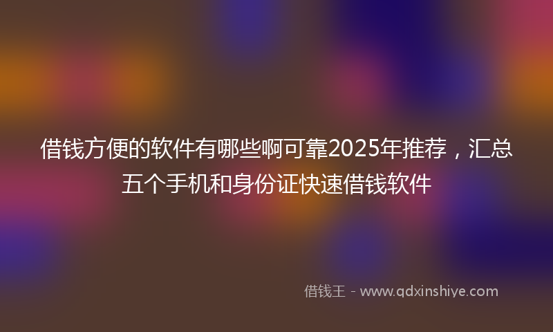 借钱方便的软件有哪些啊可靠2025年推荐，汇总五个手机和身份证快速借钱软件