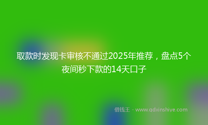取款时发现卡审核不通过2025年推荐，盘点5个夜间秒下款的14天口子