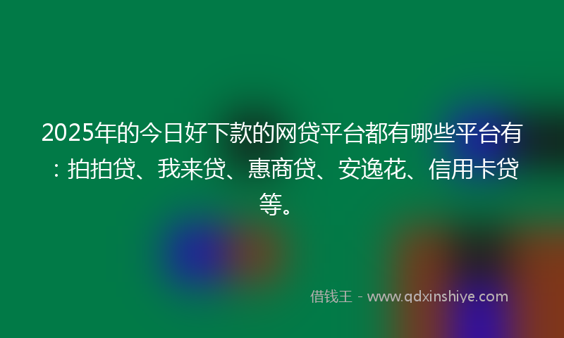 2025年的今日好下款的网贷平台都有哪些平台有：拍拍贷、我来贷、惠商贷、安逸花、信用卡贷等。
