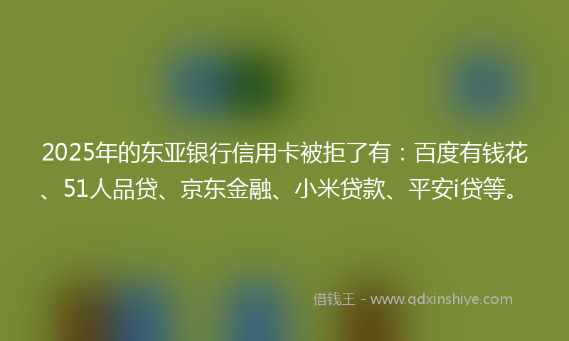 2025年的东亚银行信用卡被拒了有：百度有钱花、51人品贷、京东金融、小米贷款、平安i贷等。