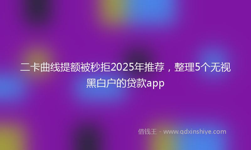 二卡曲线提额被秒拒2025年推荐，整理5个无视黑白户的贷款app