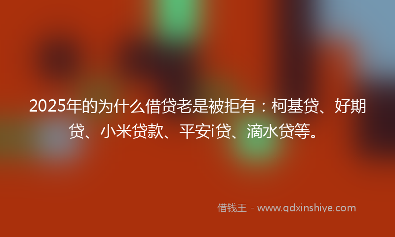 2025年的为什么借贷老是被拒有：柯基贷、好期贷、小米贷款、平安i贷、滴水贷等。