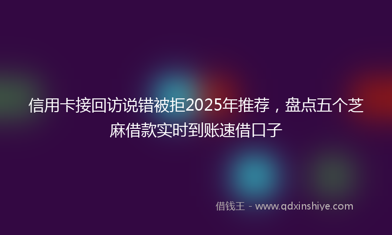 信用卡接回访说错被拒2025年推荐，盘点五个芝麻借款实时到账速借口子