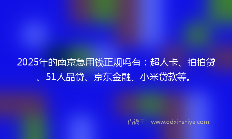 2025年的南京急用钱正规吗有：超人卡、拍拍贷、51人品贷、京东金融、小米贷款等。