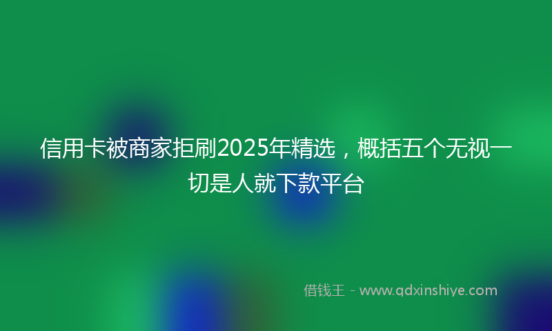 信用卡被商家拒刷2025年精选，概括五个无视一切是人就下款平台