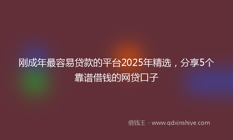 刚成年最容易贷款的平台2025年精选，分享5个靠谱借钱的网贷口子