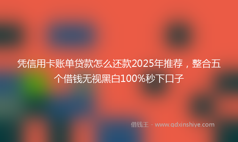 凭信用卡账单贷款怎么还款2025年推荐，整合五个借钱无视黑白100%秒下口子