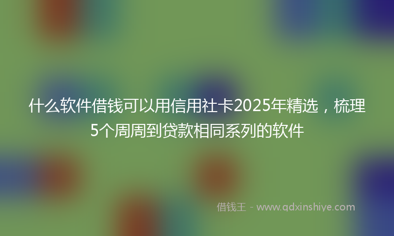 什么软件借钱可以用信用社卡2025年精选，梳理5个周周到贷款相同系列的软件