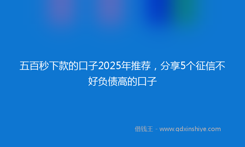五百秒下款的口子2025年推荐，分享5个征信不好负债高的口子