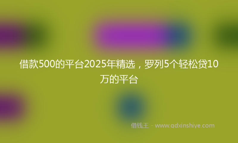 借款500的平台2025年精选，罗列5个轻松贷10万的平台