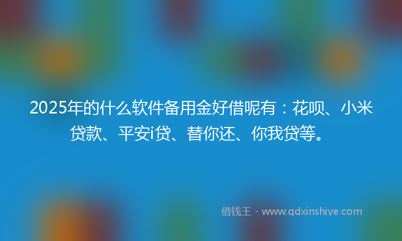 2025年的什么软件备用金好借呢有：花呗、小米贷款、平安i贷、替你还、你我贷等。