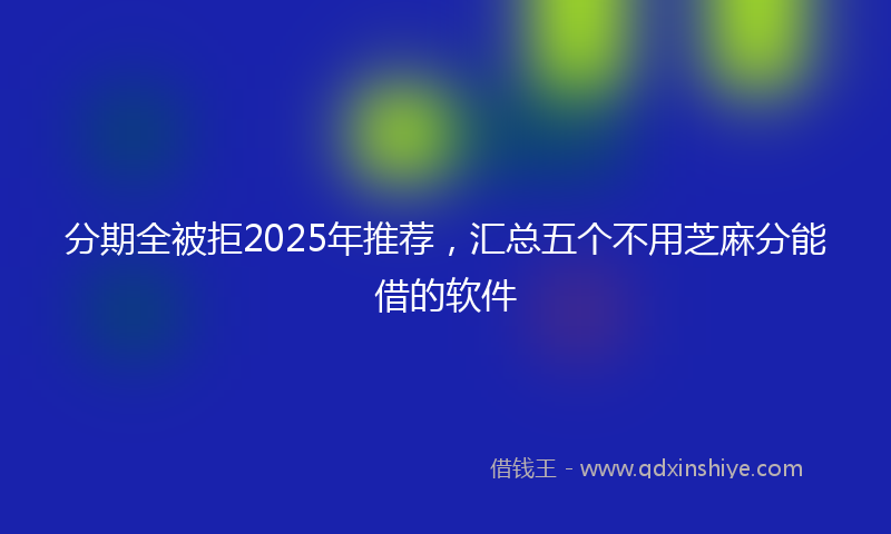 分期全被拒2025年推荐，汇总五个不用芝麻分能借的软件