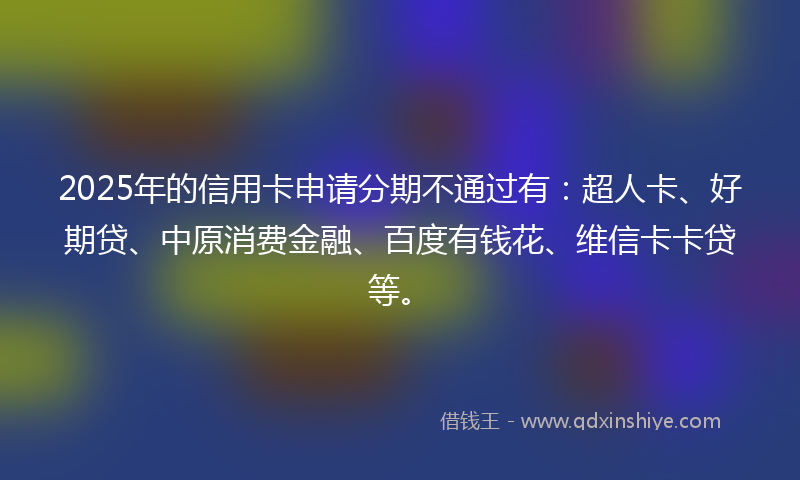 2025年的信用卡申请分期不通过有：超人卡、好期贷、中原消费金融、百度有钱花、维信卡卡贷等。