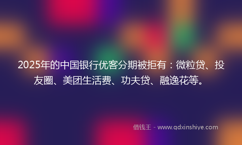 2025年的中国银行优客分期被拒有:微粒贷、投友圈、美团生活费、功夫贷、融逸花等。