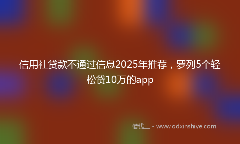 信用社贷款不通过信息2025年推荐，罗列5个轻松贷10万的app