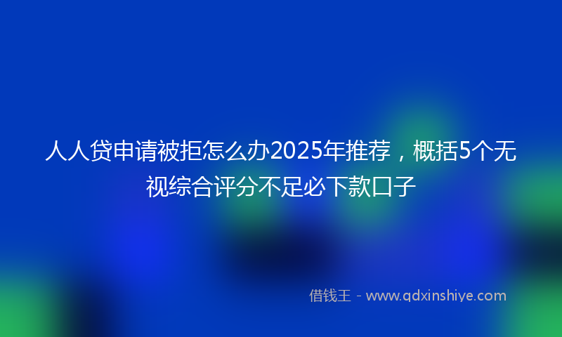 人人贷申请被拒怎么办2025年推荐，概括5个无视综合评分不足必下款口子
