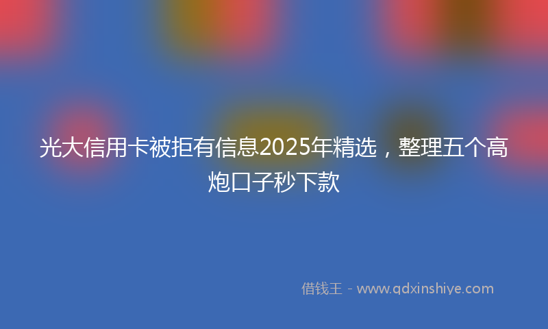 光大信用卡被拒有信息2025年精选，整理五个高炮口子秒下款