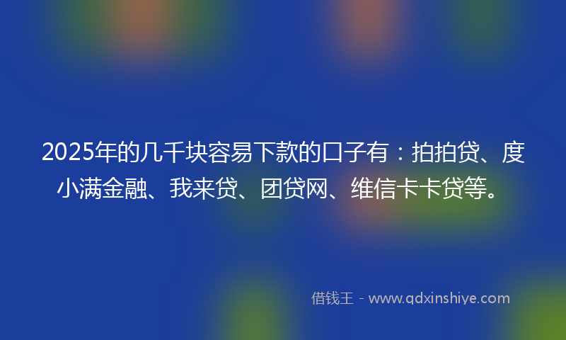 2025年的几千块容易下款的口子有：拍拍贷、度小满金融、我来贷、团贷网、维信卡卡贷等。