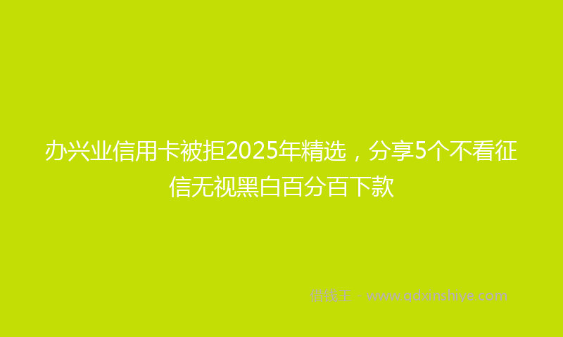 办兴业信用卡被拒2025年精选，分享5个不看征信无视黑白百分百下款