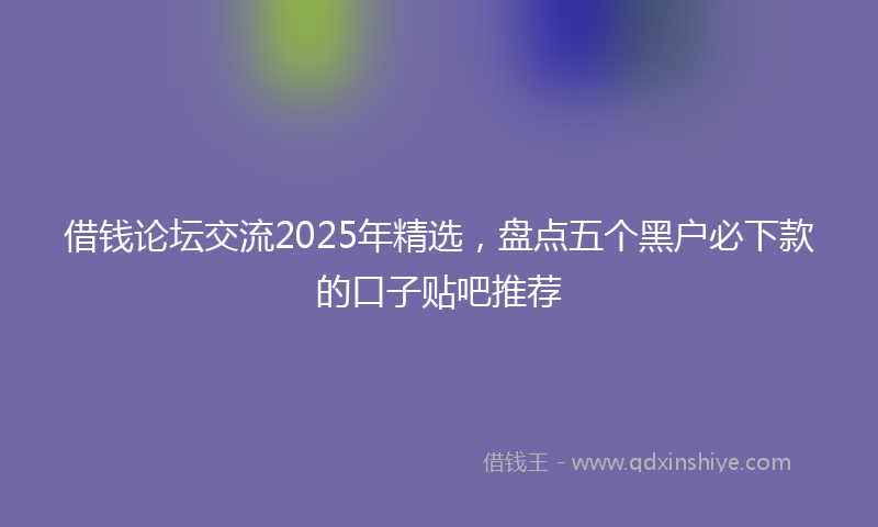 借钱论坛交流2025年精选，盘点五个黑户必下款的口子贴吧推荐