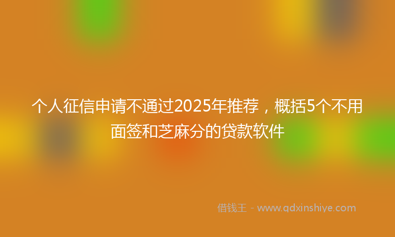 个人征信申请不通过2025年推荐,概括5个不用面签和芝麻分的贷款软件