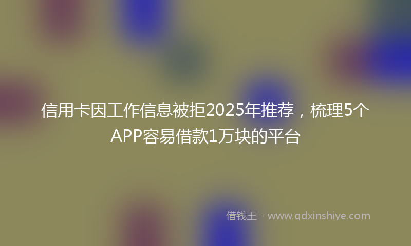 信用卡因工作信息被拒2025年推荐，梳理5个APP容易借款1万块的平台